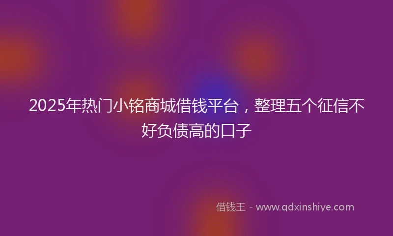 2025年热门小铭商城借钱平台，整理五个征信不好负债高的口子