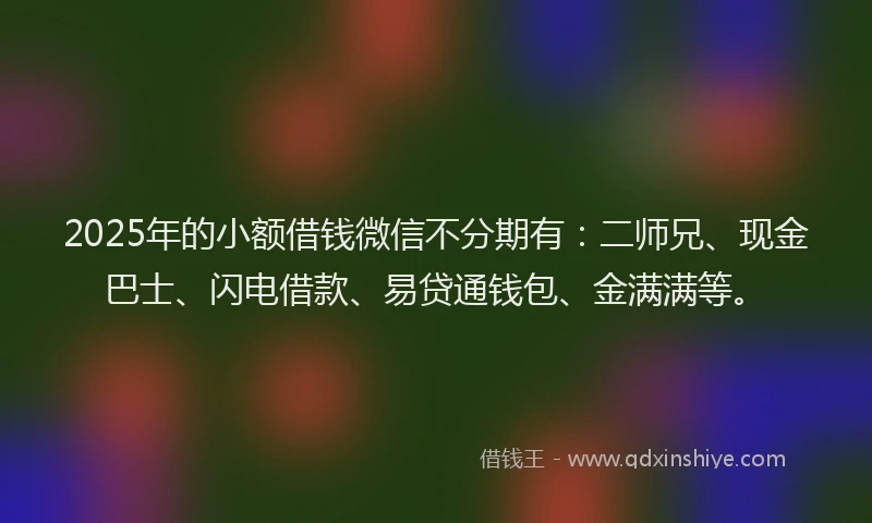 2025年的小额借钱微信不分期有：二师兄、现金巴士、闪电借款、易贷通钱包、金满满等。