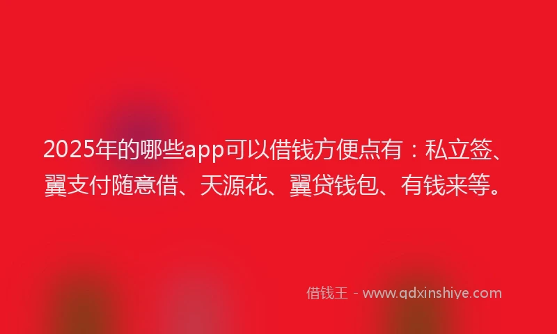 2025年的哪些app可以借钱方便点有：私立签、翼支付随意借、天源花、翼贷钱包、有钱来等。