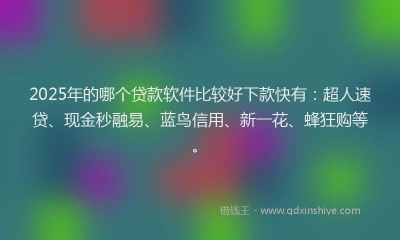 2025年的哪个贷款软件比较好下款快有：超人速贷、现金秒融易、蓝鸟信用、新一花、蜂狂购等。