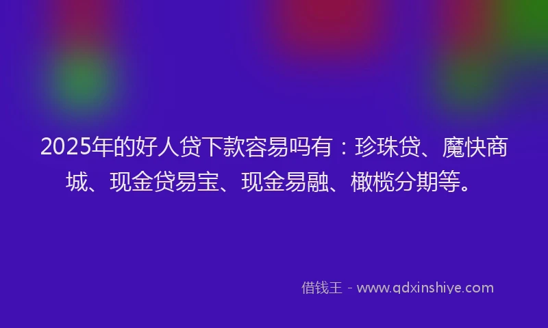 2025年的好人贷下款容易吗有：珍珠贷、魔快商城、现金贷易宝、现金易融、橄榄分期等。