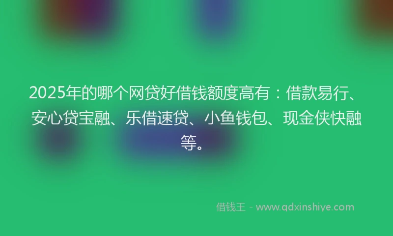 2025年的哪个网贷好借钱额度高有：借款易行、安心贷宝融、乐借速贷、小鱼钱包、现金侠快融等。