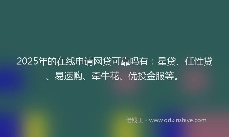 2025年的在线申请网贷可靠吗有：星贷、任性贷、易速购、牵牛花、优投金服等。