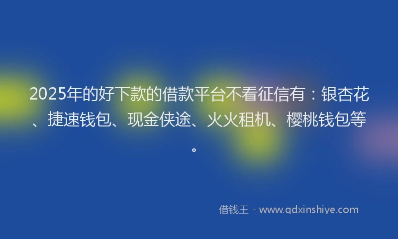 2025年的好下款的借款平台不看征信有：银杏花、捷速钱包、现金侠途、火火租机、樱桃钱包等。