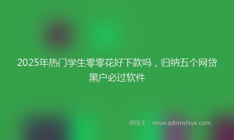 2025年热门学生零零花好下款吗，归纳五个网贷黑户必过软件