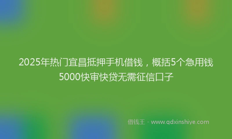 2025年热门宜昌抵押手机借钱，概括5个急用钱5000快审快贷无需征信口子