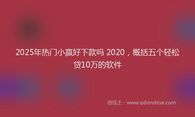 2025年热门小赢好下款吗 2020,概括五个轻松贷10万的软件