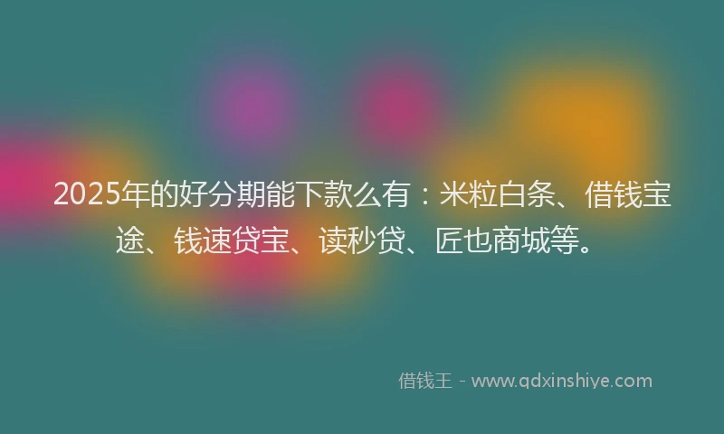2025年的好分期能下款么有：米粒白条、借钱宝途、钱速贷宝、读秒贷、匠也商城等。
