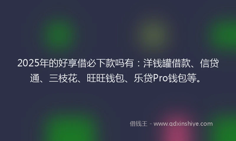 2025年的好享借必下款吗有：洋钱罐借款、信贷通、三枝花、旺旺钱包、乐贷Pro钱包等。