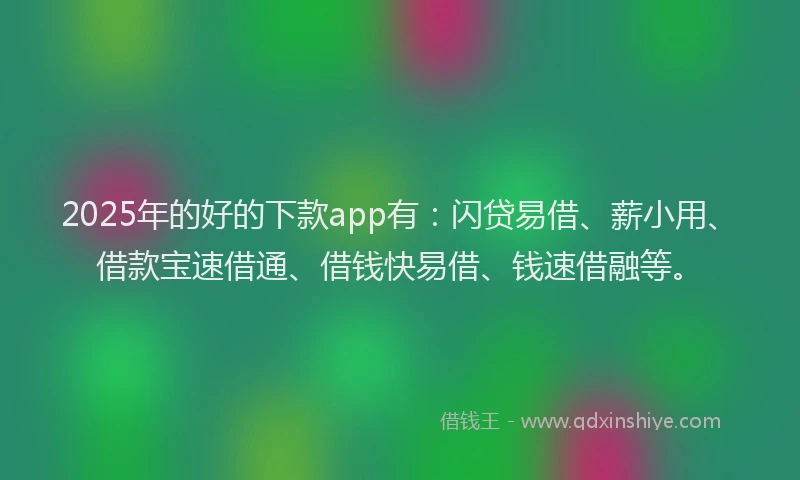 2025年的好的下款app有：闪贷易借、薪小用、借款宝速借通、借钱快易借、钱速借融等。