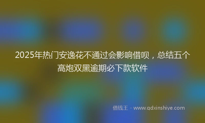 2025年热门安逸花不通过会影响借呗，总结五个高炮双黑逾期必下款软件