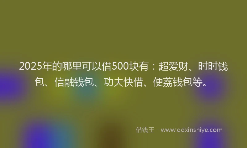 2025年的哪里可以借500块有：超爱财、时时钱包、信融钱包、功夫快借、便荔钱包等。