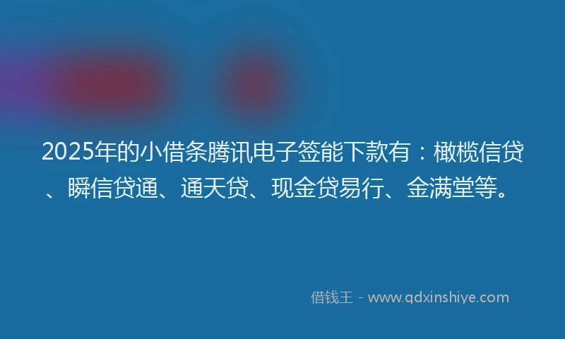 2025年的小借条腾讯电子签能下款有：橄榄信贷、瞬信贷通、通天贷、现金贷易行、金满堂等。
