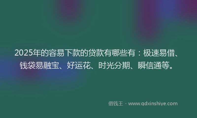 2025年的容易下款的贷款有哪些有：极速易借、钱袋易融宝、好运花、时光分期、瞬信通等。