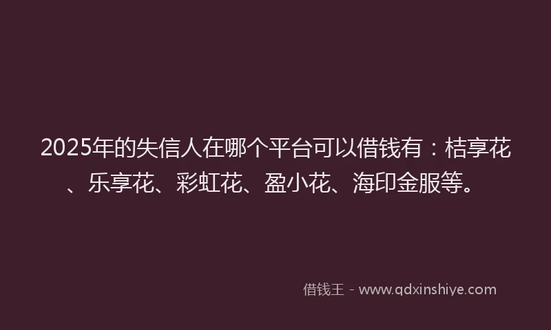 2025年的失信人在哪个平台可以借钱有：桔享花、乐享花、彩虹花、盈小花、海印金服等。