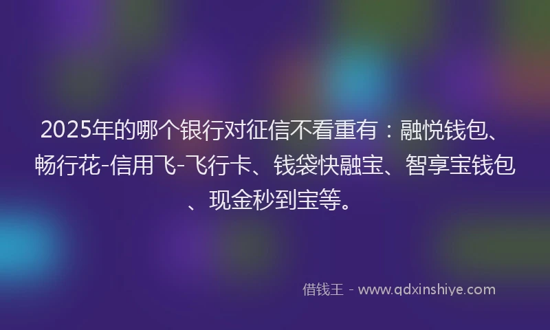 2025年的哪个银行对征信不看重有：融悦钱包、畅行花-信用飞-飞行卡、钱袋快融宝、智享宝钱包、现金秒到宝等。