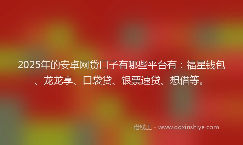 2025年的安卓网贷口子有哪些平台有：福星钱包、龙龙享、口袋贷、银票速贷、想借等。