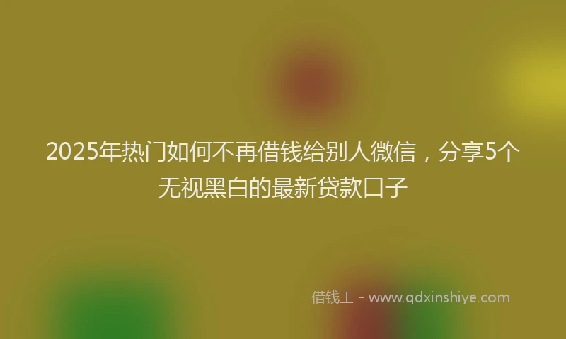 2025年热门如何不再借钱给别人微信，分享5个无视黑白的最新贷款口子