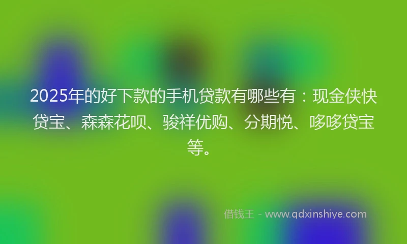 2025年的好下款的手机贷款有哪些有：现金侠快贷宝、森森花呗、骏祥优购、分期悦、哆哆贷宝等。