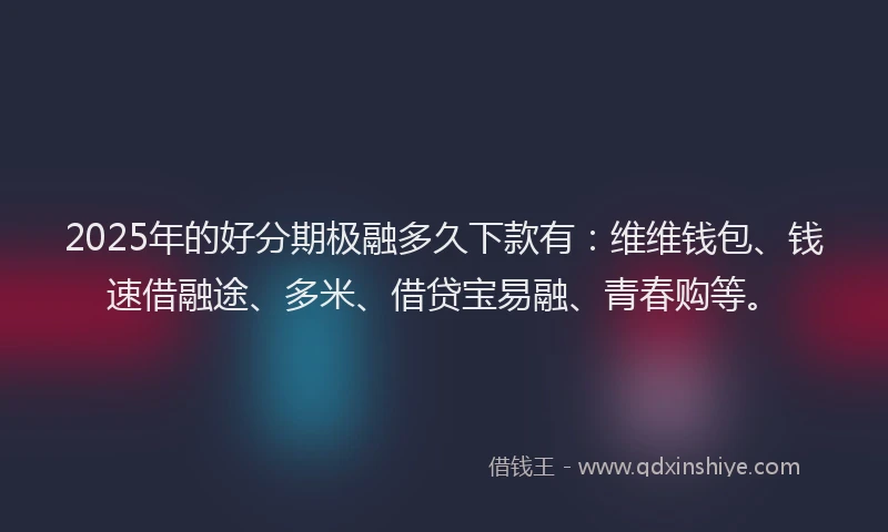 2025年的好分期极融多久下款有：维维钱包、钱速借融途、多米、借贷宝易融、青春购等。