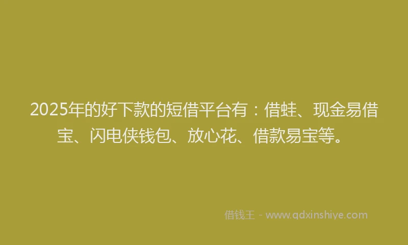 2025年的好下款的短借平台有:借蛙、现金易借宝、闪电侠钱包、放心花、借款易宝等。