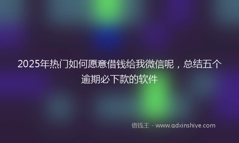 2025年热门如何愿意借钱给我微信呢，总结五个逾期必下款的软件