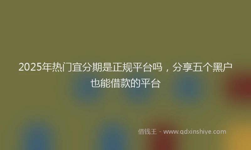 2025年热门宜分期是正规平台吗，分享五个黑户也能借款的平台