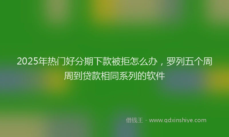 2025年热门好分期下款被拒怎么办，罗列五个周周到贷款相同系列的软件