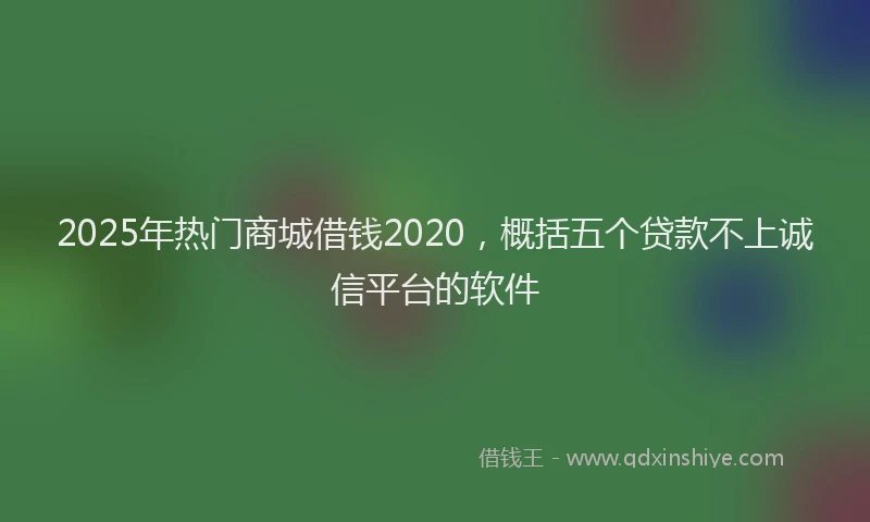 2025年热门商城借钱2020，概括五个贷款不上诚信平台的软件