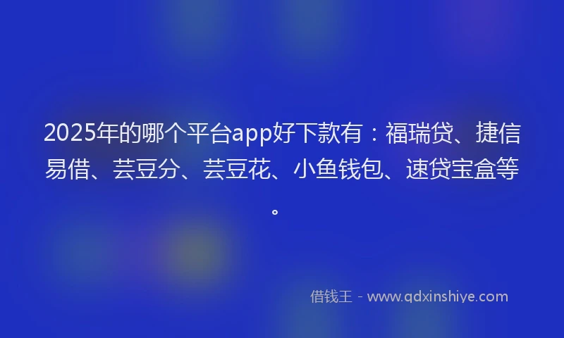 2025年的哪个平台app好下款有：福瑞贷、捷信易借、芸豆分、芸豆花、小鱼钱包、速贷宝盒等。