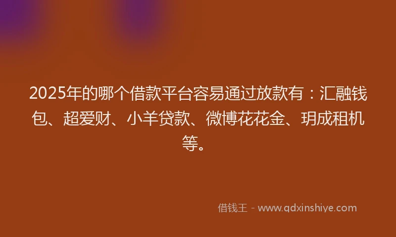 2025年的哪个借款平台容易通过放款有：汇融钱包、超爱财、小羊贷款、微博花花金、玥成租机等。