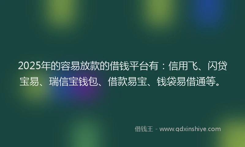 2025年的容易放款的借钱平台有：信用飞、闪贷宝易、瑞信宝钱包、借款易宝、钱袋易借通等。