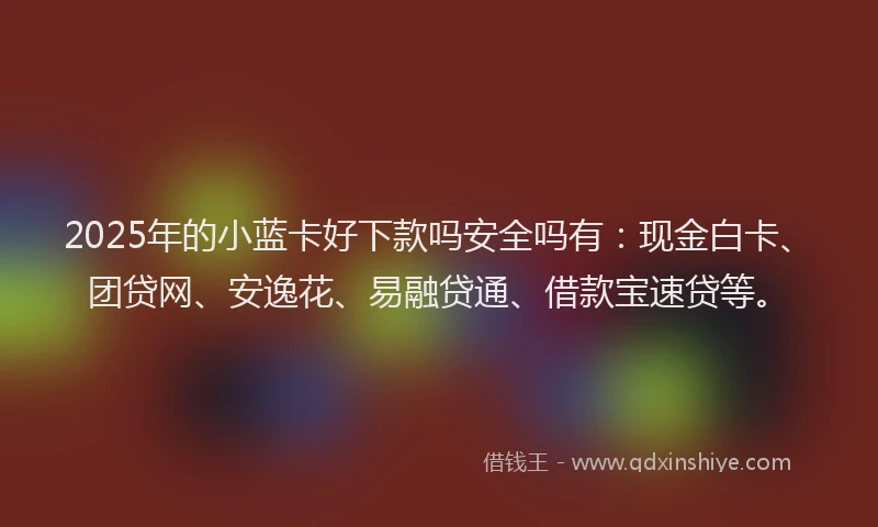 2025年的小蓝卡好下款吗安全吗有：现金白卡、团贷网、安逸花、易融贷通、借款宝速贷等。