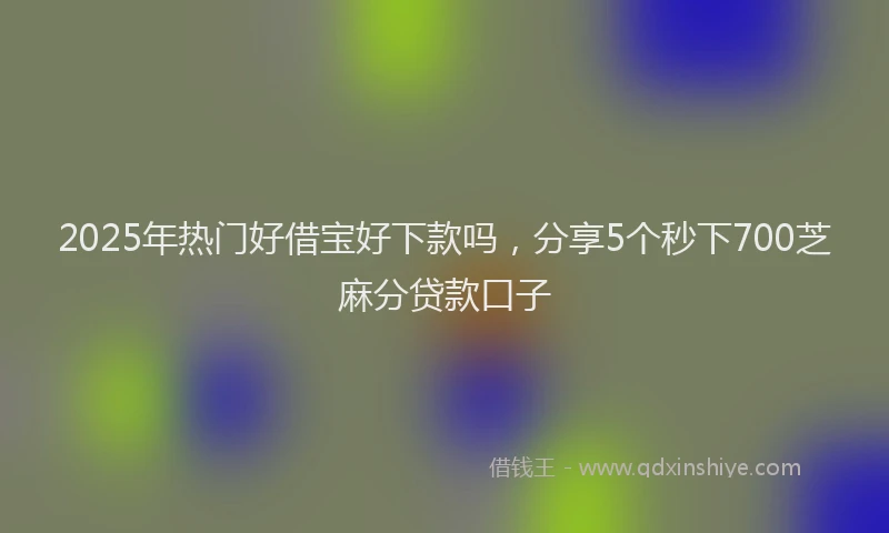 2025年热门好借宝好下款吗，分享5个秒下700芝麻分贷款口子