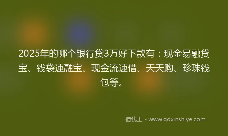 2025年的哪个银行贷3万好下款有：现金易融贷宝、钱袋速融宝、现金流速借、天天购、珍珠钱包等。