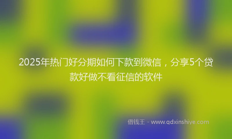2025年热门好分期如何下款到微信，分享5个贷款好做不看征信的软件