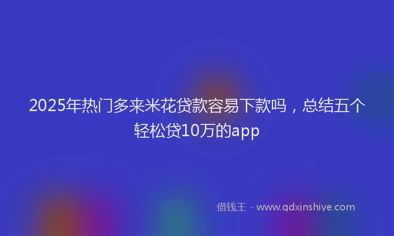 2025年热门多来米花贷款容易下款吗，总结五个轻松贷10万的app