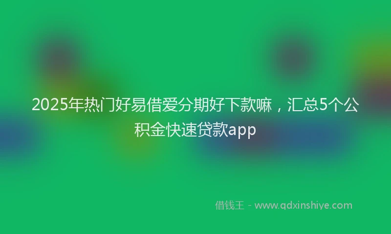 2025年热门好易借爱分期好下款嘛，汇总5个公积金快速贷款app