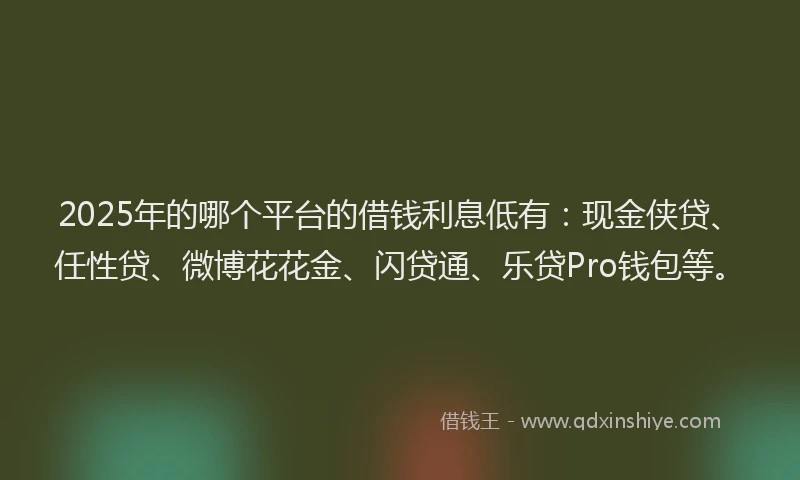 2025年的哪个平台的借钱利息低有：现金侠贷、任性贷、微博花花金、闪贷通、乐贷Pro钱包等。