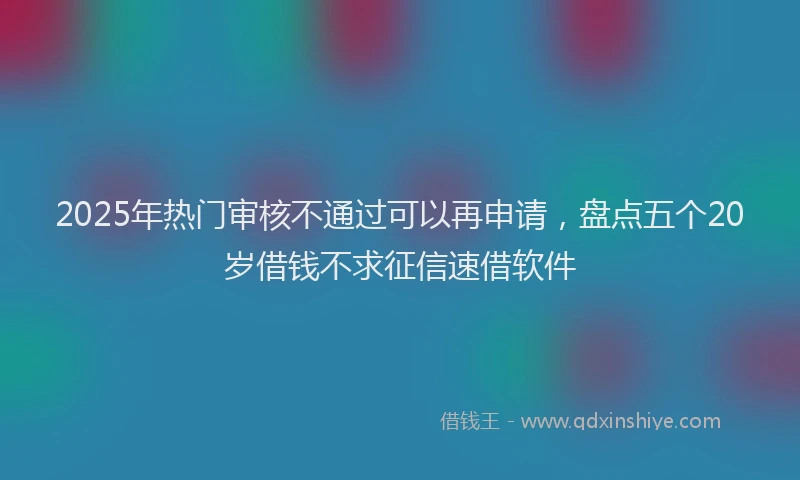 2025年热门审核不通过可以再申请，盘点五个20岁借钱不求征信速借软件