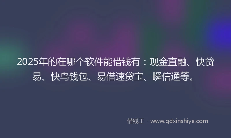 2025年的在哪个软件能借钱有：现金直融、快贷易、快鸟钱包、易借速贷宝、瞬信通等。