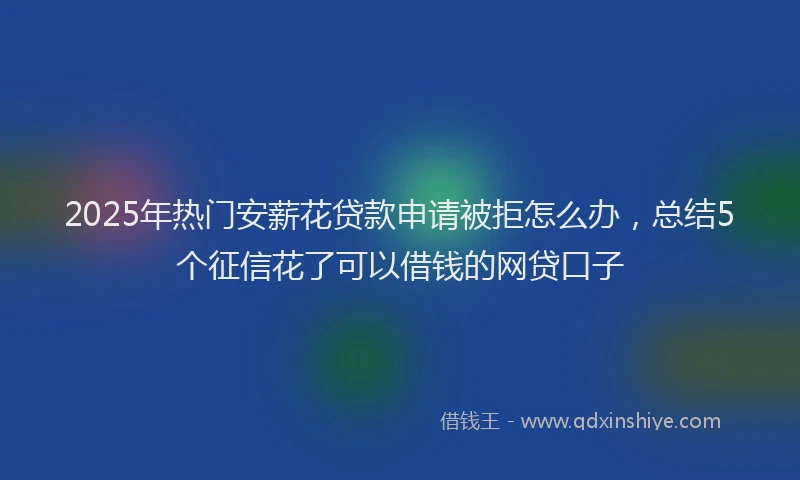 2025年热门安薪花贷款申请被拒怎么办，总结5个征信花了可以借钱的网贷口子