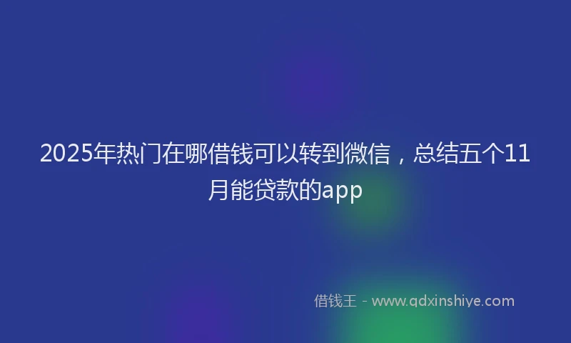 2025年热门在哪借钱可以转到微信，总结五个11月能贷款的app