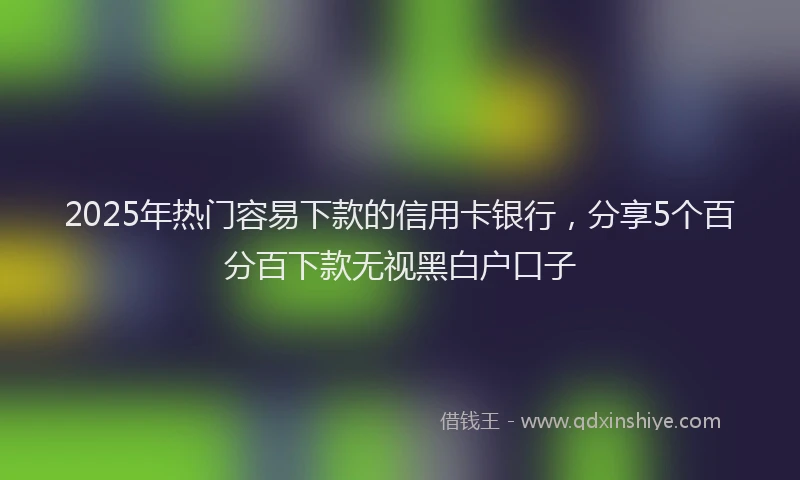 2025年热门容易下款的信用卡银行，分享5个百分百下款无视黑白户口子