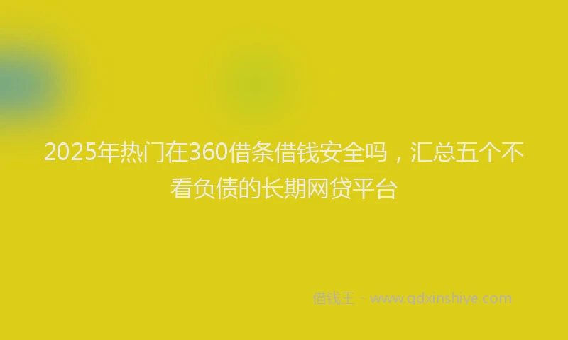 2025年热门在360借条借钱安全吗，汇总五个不看负债的长期网贷平台