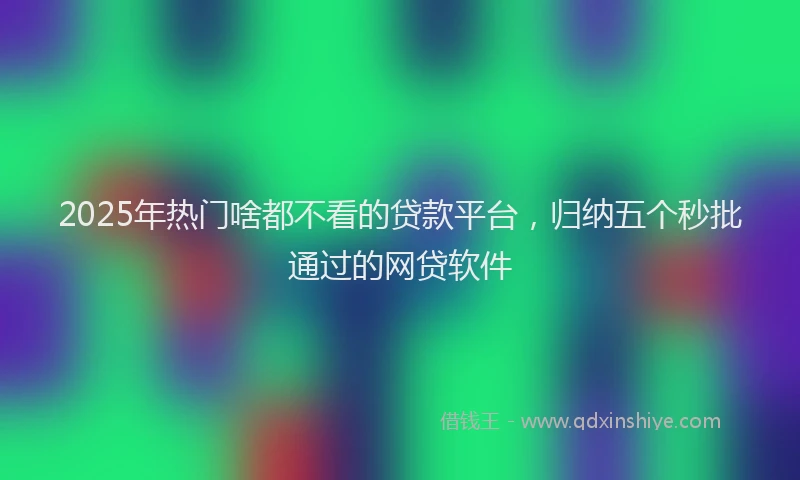 2025年热门啥都不看的贷款平台，归纳五个秒批通过的网贷软件