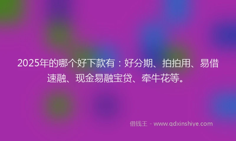 2025年的哪个好下款有：好分期、拍拍用、易借速融、现金易融宝贷、牵牛花等。