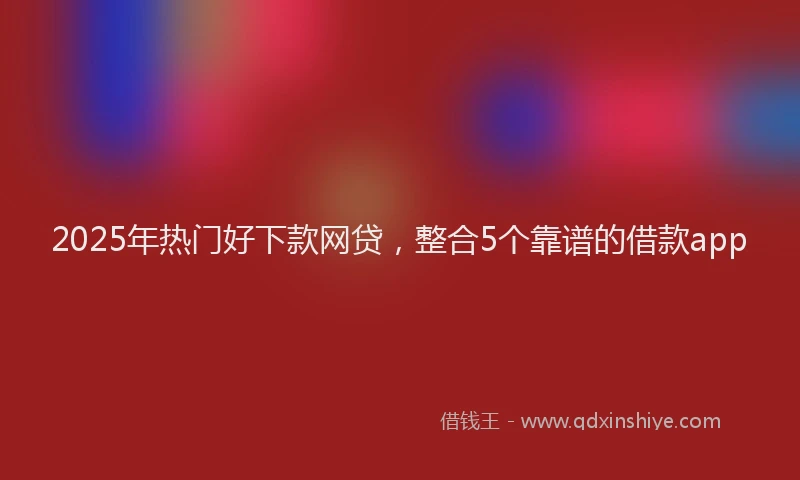 2025年热门好下款网贷，整合5个靠谱的借款app