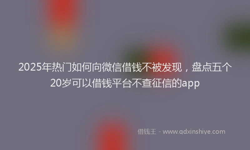 2025年热门如何向微信借钱不被发现，盘点五个20岁可以借钱平台不查征信的app