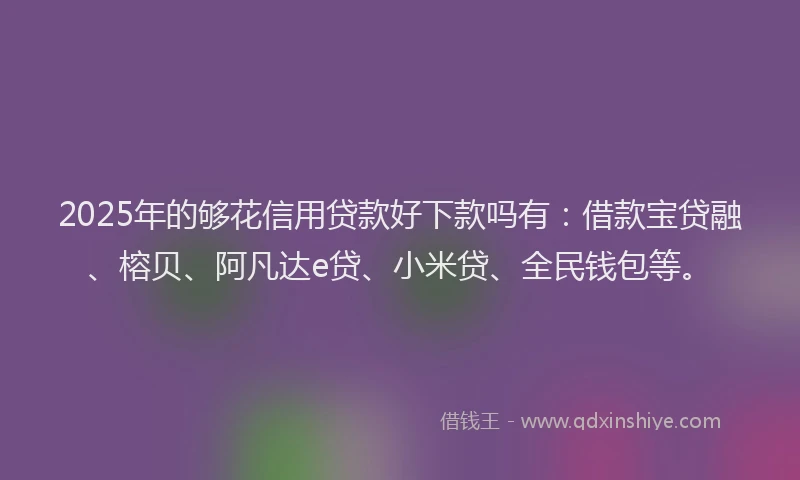 2025年的够花信用贷款好下款吗有：借款宝贷融、榕贝、阿凡达e贷、小米贷、全民钱包等。